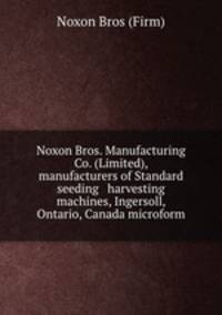 Noxon Bros. Manufacturing Co. (Limited), manufacturers of Standard seeding & harvesting machines, Ingersoll, Ontario, Canada microform