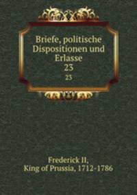 Briefe, politische Dispositionen und Erlasse. 23