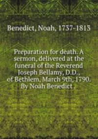 Preparation for death. A sermon, delivered at the funeral of the Reverend Joseph Bellamy, D.D., of Bethlem, March 9th, 1790. By Noah Benedict . .