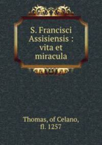 S. Francisci Assisiensis : vita et miracula