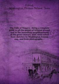 The Falls of Niagara : being a complete guide to all the points of interest around and in the immediate neighbourhood of the great cataract, with views taken from sketches by Washington Friend, esq., and from photographs.--