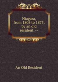 Niagara, from 1805 to 1875, by an old resident. --