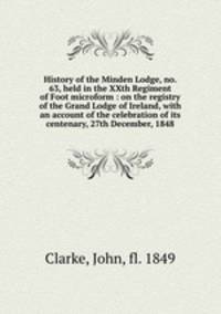 History of the Minden Lodge, no. 63, held in the XXth Regiment of Foot microform : on the registry of the Grand Lodge of Ireland, with an account of the celebration of its centenary, 27th December, 1848