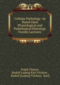 Cellular Pathology: As Based Upon Physiological and Pathological Histology. Twenty Lectures .