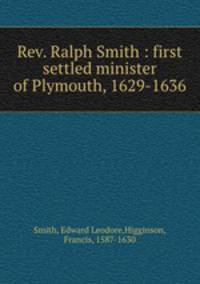 Rev. Ralph Smith : first settled minister of Plymouth, 1629-1636
