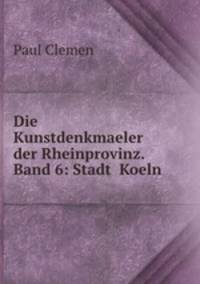 Die Kunstdenkmaeler der Rheinprovinz. Band 6: Stadt Koeln