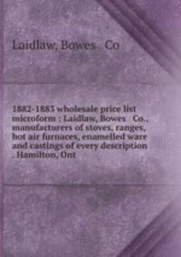 1882-1883 wholesale price list microform : Laidlaw, Bowes & Co., manufacturers of stoves, ranges, hot air furnaces, enamelled ware and castings of every description . Hamilton, Ont