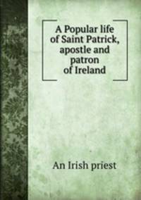 A Popular life of Saint Patrick, apostle and patron of Ireland