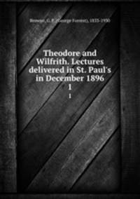 Theodore and Wilfrith. Lectures delivered in St. Paul`s in December 1896. 1