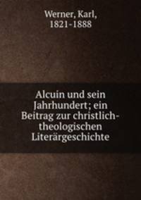 Alcuin und sein Jahrhundert; ein Beitrag zur christlich-theologischen Literargeschichte