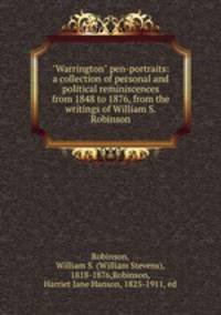 "Warrington" pen-portraits: a collection of personal and political reminiscences from 1848 to 1876, from the writings of William S. Robinson