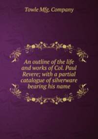 An outline of the life and works of Col. Paul Revere; with a partial catalogue of silverware bearing his name