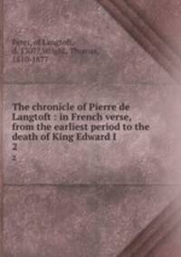 The chronicle of Pierre de Langtoft : in French verse, from the earliest period to the death of King Edward I. 2
