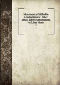 Munimenta Gildhall Londoniensis : Liber albus, Liber custumarum, et Liber Horn. 1