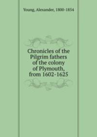 Chronicles of the Pilgrim fathers of the colony of Plymouth, from 1602-1625