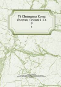 Yi Chungmu Kong chonso : kwon 1-14. 8