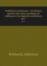 Nobiliaire toulousain : inventaire gnral des titres probants de noblesse et de dignits nobiliaires. pt.1