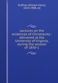 Lectures on the evidences of Christianity : delivered at the University of Virginia, during the session of 1850-1