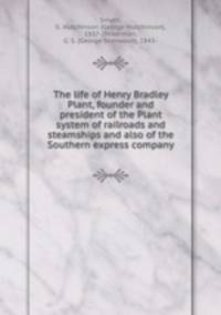The life of Henry Bradley Plant, founder and president of the Plant system of railroads and steamships and also of the Southern express company