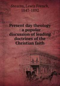 Present day theology : a popular discussion of leading doctrines of the Christian faith