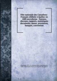 Fete nationale des Canadiens-Francais celebree a Quebec en 1880 microforme : histoire, discours, rapports, statistiques documents, messe, procession, banquet, convention