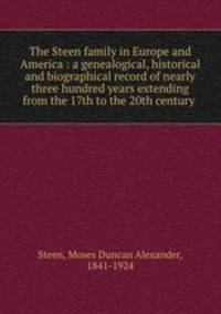 The Steen family in Europe and America : a genealogical, historical and biographical record of nearly three hundred years extending from the 17th to the 20th century