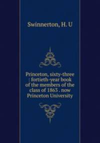 Princeton, sixty-three : fortieth-year book of the members of the class of 1863 . now Princeton University
