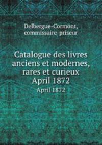 Catalogue des livres anciens et modernes, rares et curieux. April 1872