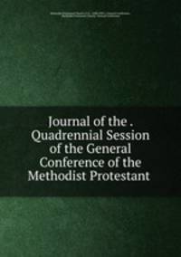 Journal of the . Quadrennial Session of the General Conference of the Methodist Protestant .