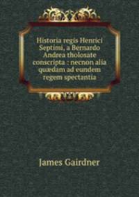 Historia regis Henrici Septimi, a Bernardo Andrea tholosate conscripta : necnon alia qu?dam ad eundem regem spectantia