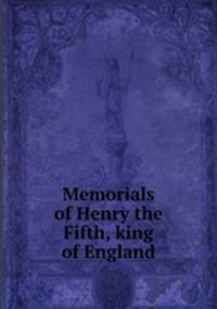 Memorials of Henry the Fifth, king of England