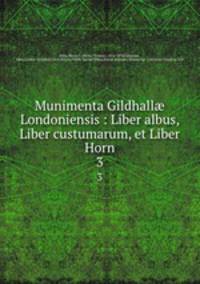 Munimenta Gildhall Londoniensis : Liber albus, Liber custumarum, et Liber Horn. 3