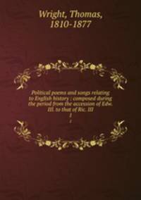 Political poems and songs relating to English history : composed during the period from the accession of Edw. III. to that of Ric. III. 1