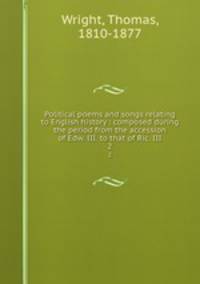 Political poems and songs relating to English history : composed during the period from the accession of Edw. III. to that of Ric. III. 2