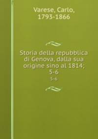 Storia della repubblica di Genova, dalla sua origine sino al 1814;. 5-6
