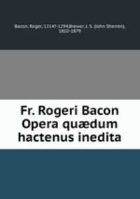 Fr. Rogeri Bacon Opera qu?dum hactenus inedita