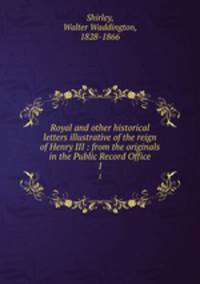 Royal and other historical letters illustrative of the reign of Henry III : from the originals in the Public Record Office. 1