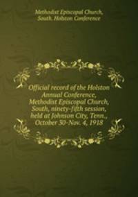 Official record of the Holston Annual Conference, Methodist Episcopal Church, South, ninety-fifth session, held at Johnson City, Tenn., October 30-Nov. 4, 1918