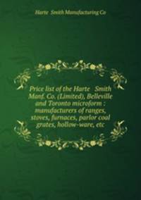 Price list of the Harte & Smith Manf. Co. (Limited), Belleville and Toronto microform : manufacturers of ranges, stoves, furnaces, parlor coal grates, hollow-ware, etc