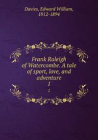 Frank Raleigh of Watercombe. A tale of sport, love, and adventure. 1