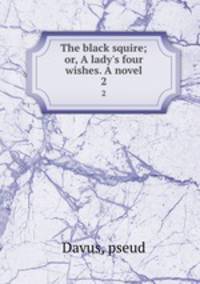 The black squire; or, A lady`s four wishes. A novel. 2
