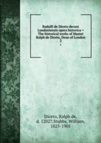 Radulfi de Diceto decani Lundoniensis opera historica = The historical works of Master Ralph de Diceto, Dean of London. 2