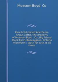 Pure bred polled Aberdeen-Angus cattle, the property of Mossom Boyd & Co., Big Island Stock Farm, Bobcaygeon, Ontario microform : stock for sale at all times