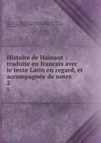 Histoire de Hainaut : traduite en francais avec le texte Latin en regard, et accompagne de notes. 2