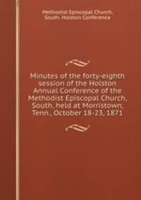 Minutes of the forty-eighth session of the Holston Annual Conference of the Methodist Episcopal Church, South, held at Morristown, Tenn., October 18-23, 1871