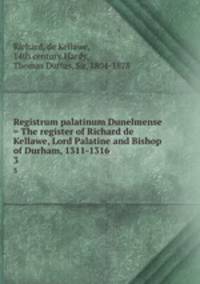 Registrum palatinum Dunelmense = The register of Richard de Kellawe, Lord Palatine and Bishop of Durham, 1311-1316. 3