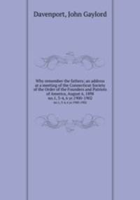 Why remember the fathers; an address at a meeting of the Connecticut Society of the Order of the Founders and Patriots of America, August 6, 1898. no.1, 3-4, 6 yr.1900-1902