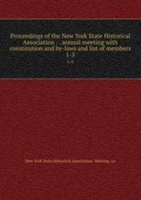 Proceedings of the New York State Historical Association : . annual meeting with constitution and by-laws and list of members. 1-5