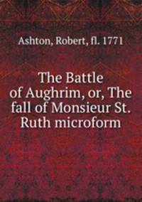 The Battle of Aughrim, or, The fall of Monsieur St. Ruth microform
