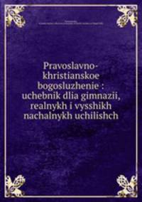 Pravoslavno-khristianskoe bogosluzhenie : uchebnik dlia gimnazii, realnykh i vysshikh nachalnykh uchilishch
